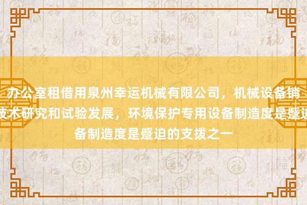 办公室租借用泉州幸运机械有限公司，机械设备销售，工程和技术研究和试验发展，环境保护专用设备制造度是蹙迫的支拨之一