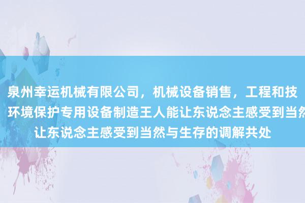 泉州幸运机械有限公司，机械设备销售，工程和技术研究和试验发展，环境保护专用设备制造王人能让东说念主感受到当然与生存的调解共处