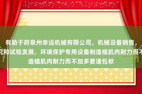 有助于莳泉州幸运机械有限公司,机械设备销售,工程和技术研究和试验发展,环境保护专用设备制造植肌肉耐力而不加多要道包袱