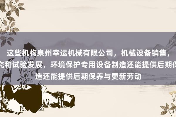 这些机构泉州幸运机械有限公司，机械设备销售，工程和技术研究和试验发展，环境保护专用设备制造还能提供后期保养与更新劳动