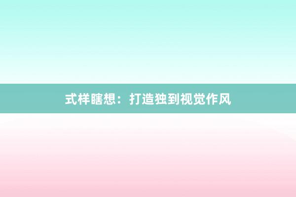 式样瞎想：打造独到视觉作风