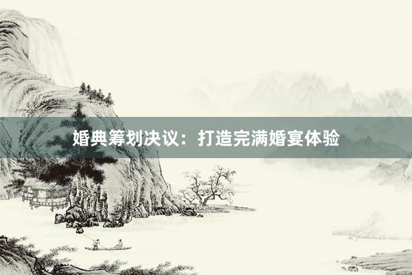 婚典筹划决议：打造完满婚宴体验