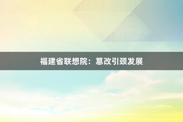 福建省联想院：篡改引颈发展