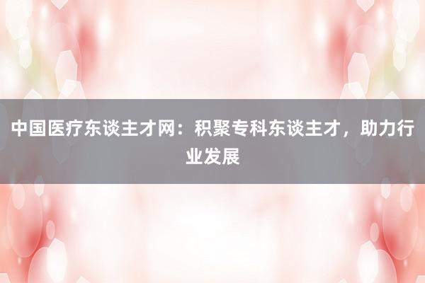 中国医疗东谈主才网：积聚专科东谈主才，助力行业发展