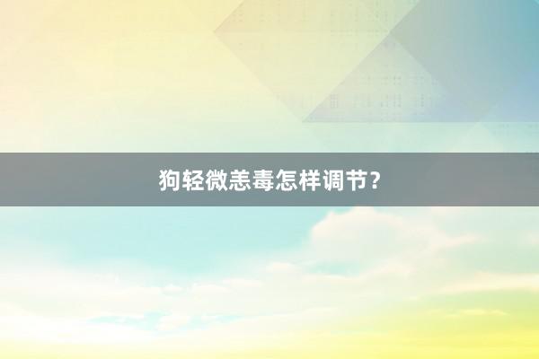 狗轻微恙毒怎样调节?