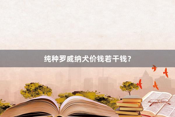 纯种罗威纳犬价钱若干钱?