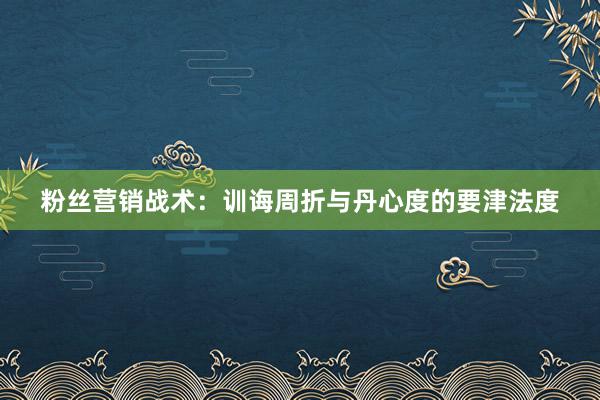 粉丝营销战术：训诲周折与丹心度的要津法度